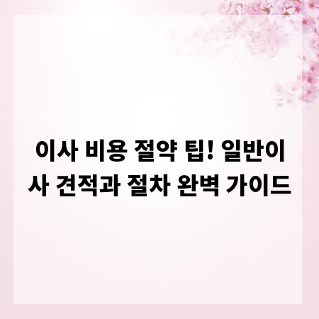 이사 비용 절약 팁! 일반이사 견적과 절차 완벽 가이드
