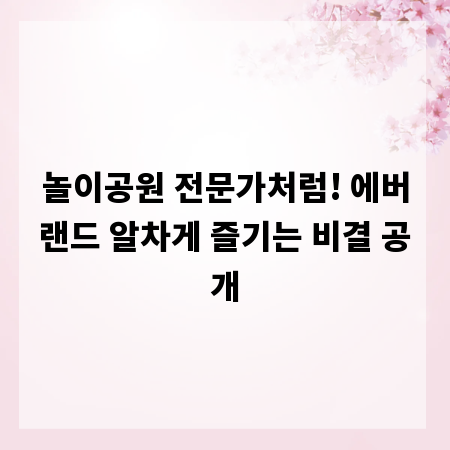 놀이공원 전문가처럼! 에버랜드 알차게 즐기는 비결 공개
