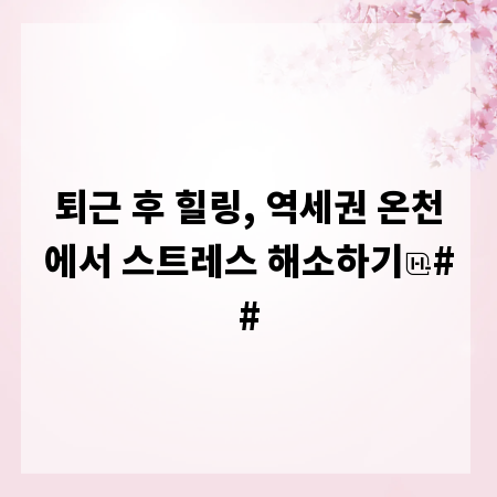 퇴근 후 힐링, 역세권 온천에서 스트레스 해소하기
##