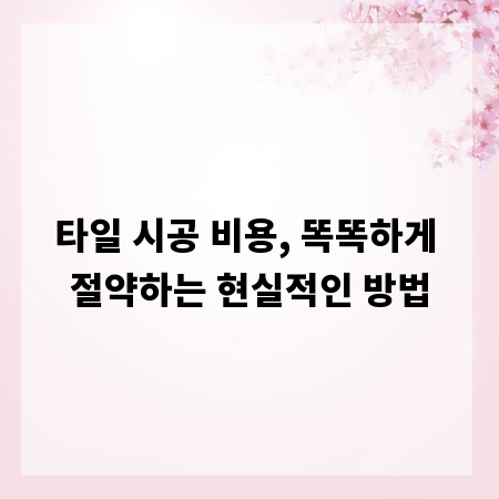 타일 시공 비용, 똑똑하게 절약하는 현실적인 방법
