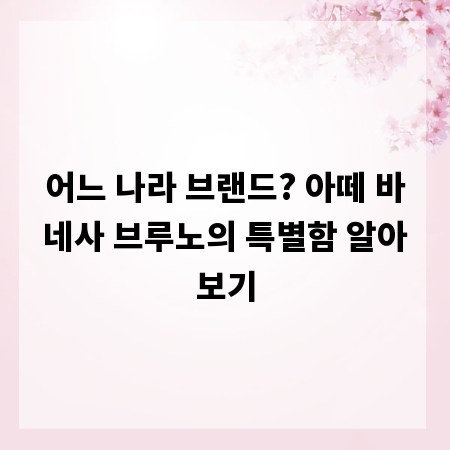 어느 나라 브랜드? 아떼 바네사 브루노의 특별함 알아보기