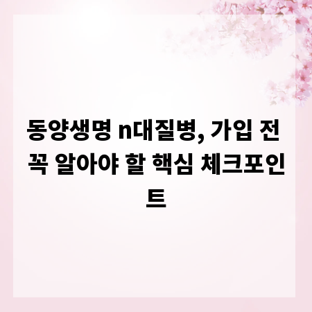 동양생명 n대질병, 가입 전 꼭 알아야 할 핵심 체크포인트