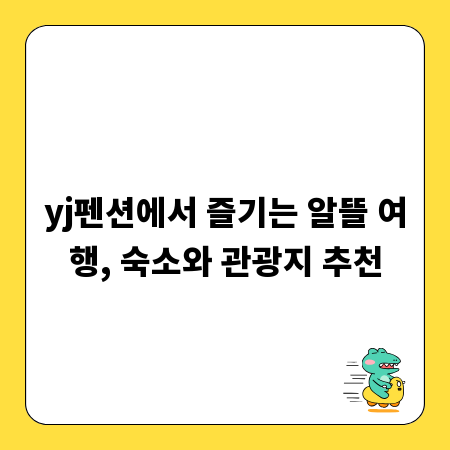 yj펜션에서 즐기는 알뜰 여행, 숙소와 관광지 추천