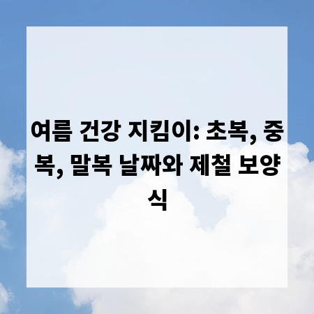 여름 건강 지킴이: 초복, 중복, 말복 날짜와 제철 보양식
