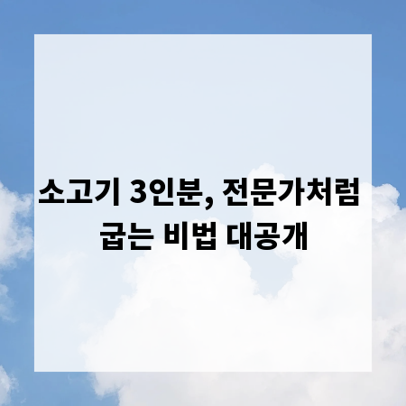 소고기 3인분, 전문가처럼 굽는 비법 대공개