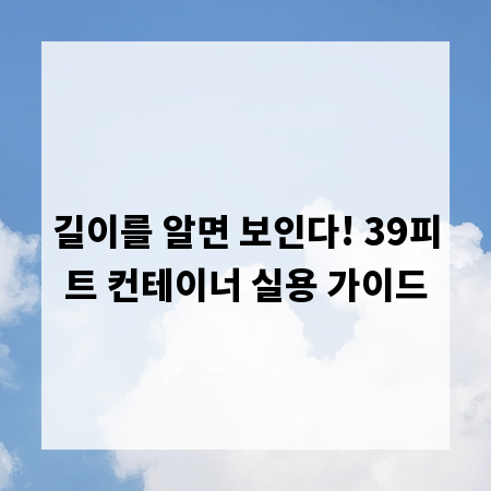 길이를 알면 보인다! 39피트 컨테이너 실용 가이드