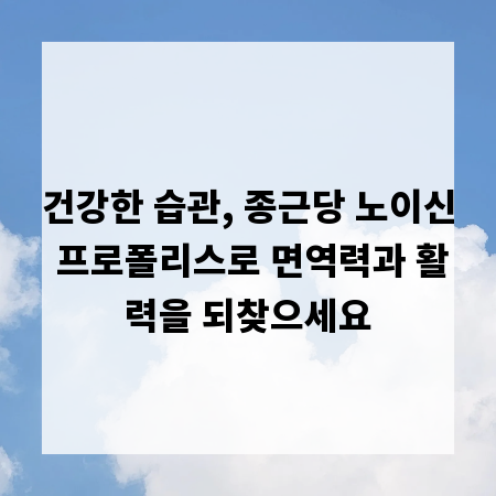 건강한 습관, 종근당 노이신 프로폴리스로 면역력과 활력을 되찾으세요