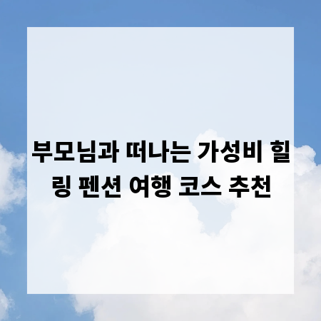 부모님과 떠나는 가성비 힐링 펜션 여행 코스 추천