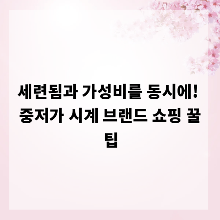 세련됨과 가성비를 동시에! 중저가 시계 브랜드 쇼핑 꿀팁