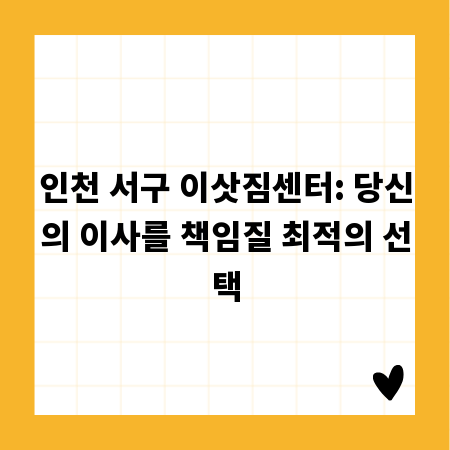 인천 서구 이삿짐센터: 당신의 이사를 책임질 최적의 선택