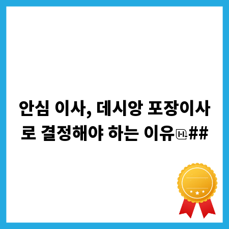 안심 이사, 데시앙 포장이사로 결정해야 하는 이유
##