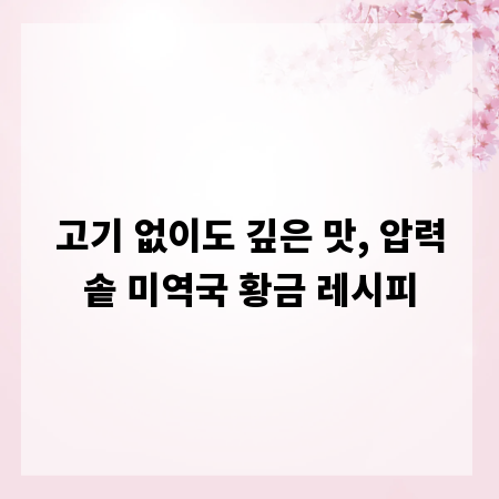 고기 없이도 깊은 맛, 압력솥 미역국 황금 레시피