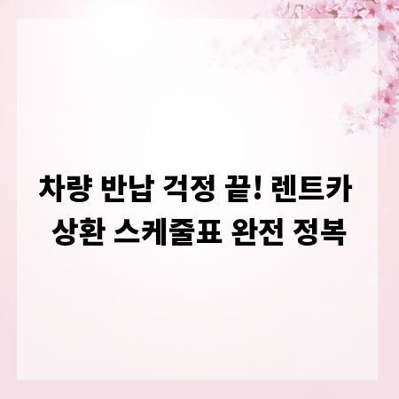 차량 반납 걱정 끝! 렌트카 상환 스케줄표 완전 정복