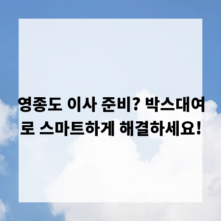 영종도 이사 준비? 박스대여로 스마트하게 해결하세요!