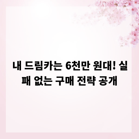내 드림카는 6천만 원대! 실패 없는 구매 전략 공개