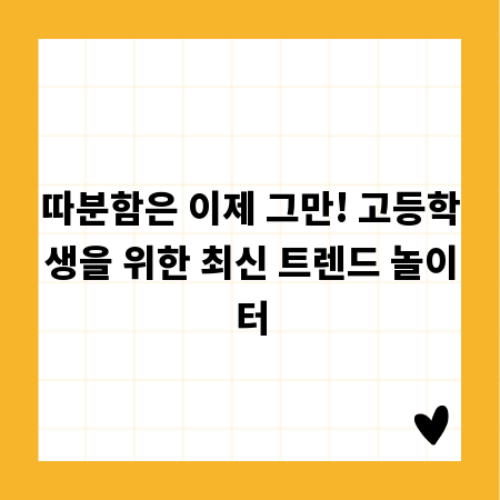 따분함은 이제 그만! 고등학생을 위한 최신 트렌드 놀이터