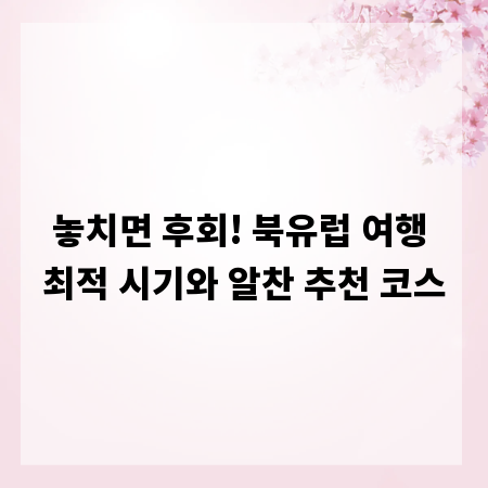 놓치면 후회! 북유럽 여행 최적 시기와 알찬 추천 코스