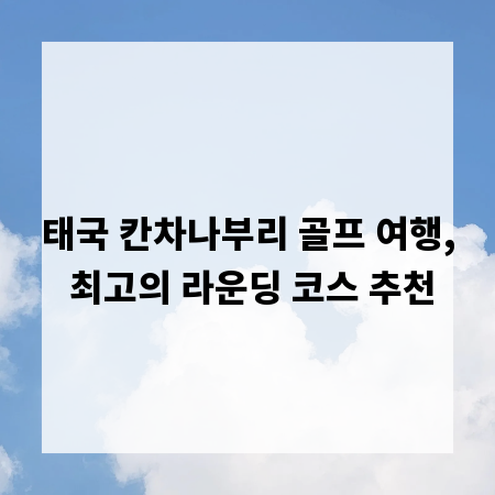 태국 칸차나부리 골프 여행, 최고의 라운딩 코스 추천