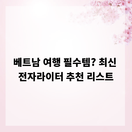 베트남 여행 필수템? 최신 전자라이터 추천 리스트