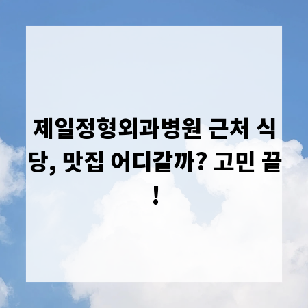 제일정형외과병원 근처 식당, 맛집 어디갈까? 고민 끝!