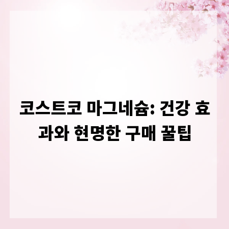 코스트코 마그네슘: 건강 효과와 현명한 구매 꿀팁