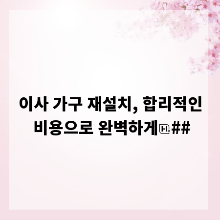 이사 가구 재설치, 합리적인 비용으로 완벽하게
##