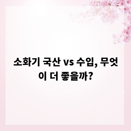 소화기 국산 vs 수입, 무엇이 더 좋을까?