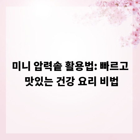 미니 압력솥 활용법: 빠르고 맛있는 건강 요리 비법