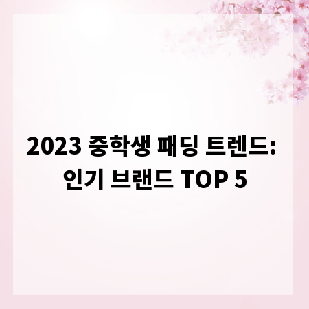 2023 중학생 패딩 트렌드: 인기 브랜드 TOP 5