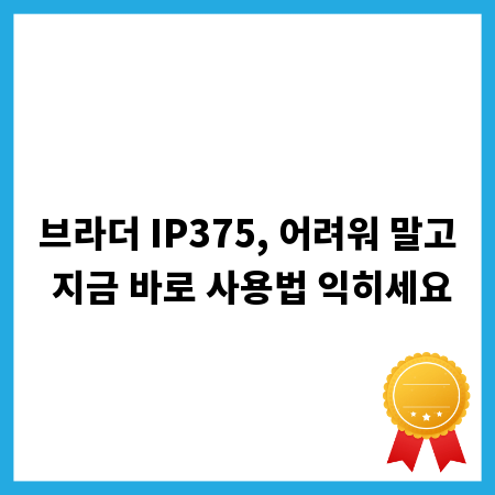브라더 IP375, 어려워 말고 지금 바로 사용법 익히세요