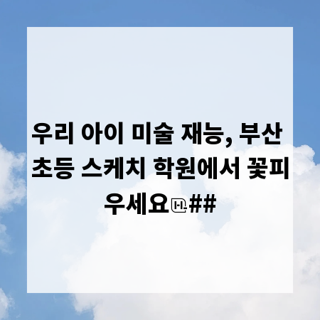 우리 아이 미술 재능, 부산 초등 스케치 학원에서 꽃피우세요
##