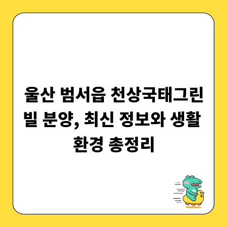 울산 범서읍 천상국태그린빌 분양, 최신 정보와 생활 환경 총정리