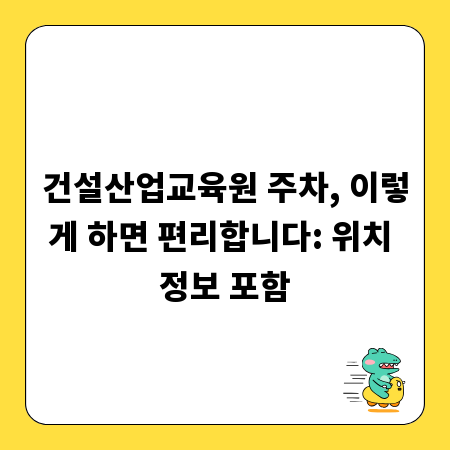 건설산업교육원 주차, 이렇게 하면 편리합니다: 위치 정보 포함