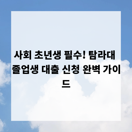 사회 초년생 필수! 탐라대 졸업생 대출 신청 완벽 가이드