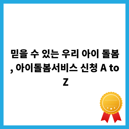 믿을 수 있는 우리 아이 돌봄, 아이돌봄서비스 신청 A to Z