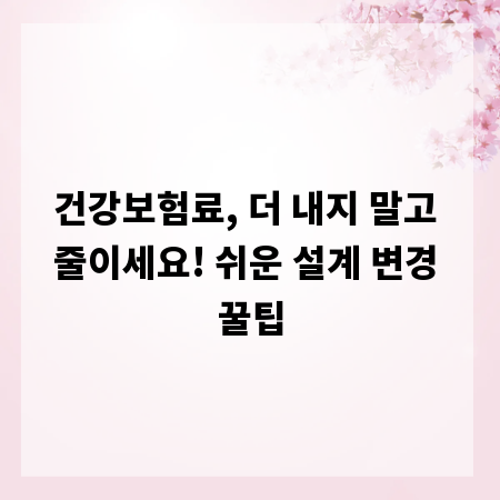 건강보험료, 더 내지 말고 줄이세요! 쉬운 설계 변경 꿀팁