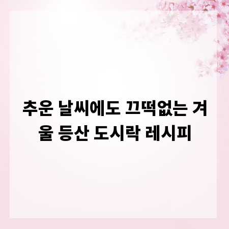 추운 날씨에도 끄떡없는 겨울 등산 도시락 레시피