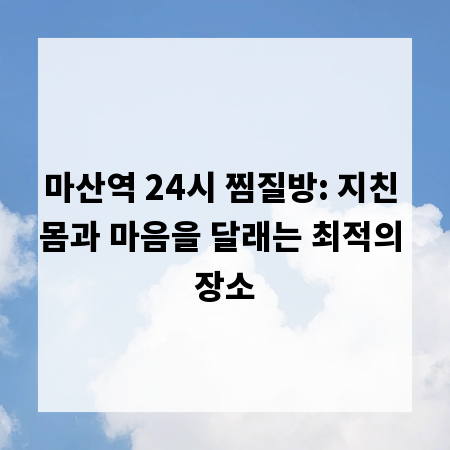 마산역 24시 찜질방: 지친 몸과 마음을 달래는 최적의 장소
