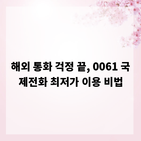 해외 통화 걱정 끝, 0061 국제전화 최저가 이용 비법