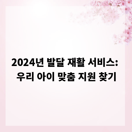 2024년 발달 재활 서비스: 우리 아이 맞춤 지원 찾기