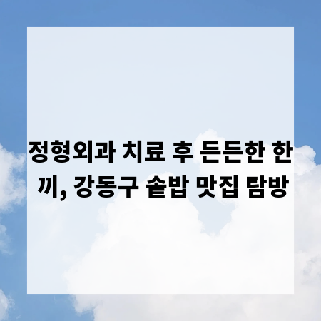정형외과 치료 후 든든한 한 끼, 강동구 솥밥 맛집 탐방