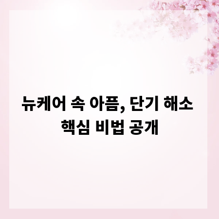 뉴케어 속 아픔, 단기 해소 핵심 비법 공개