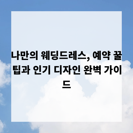 나만의 웨딩드레스, 예약 꿀팁과 인기 디자인 완벽 가이드