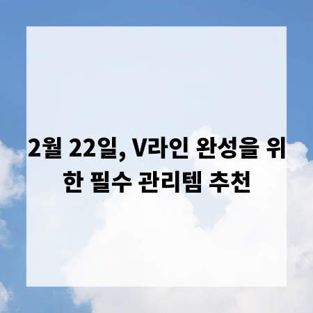 2월 22일, V라인 완성을 위한 필수 관리템 추천
