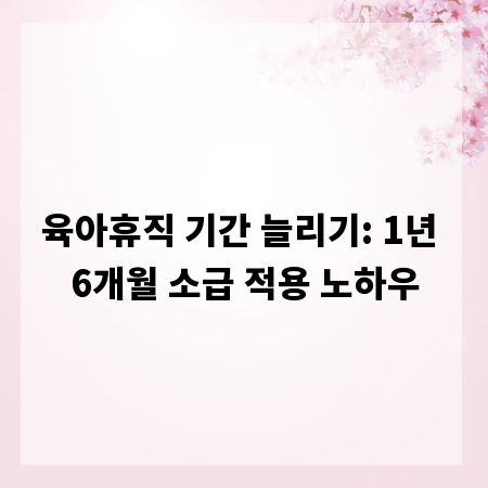 육아휴직 기간 늘리기: 1년 6개월 소급 적용 노하우