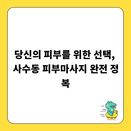 당신의 피부를 위한 선택, 사수동 피부마사지 완전 정복