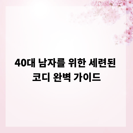 40대 남자를 위한 세련된 코디 완벽 가이드