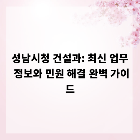 성남시청 건설과: 최신 업무 정보와 민원 해결 완벽 가이드