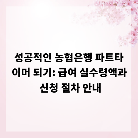 성공적인 농협은행 파트타이머 되기: 급여 실수령액과 신청 절차 안내