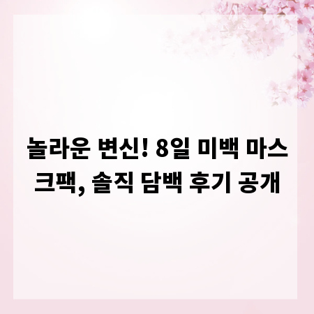 놀라운 변신! 8일 미백 마스크팩, 솔직 담백 후기 공개